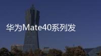 華為Mate40系列發布 首發搭載EMUI11帶來更多精彩【數碼&手機】風尚中國網