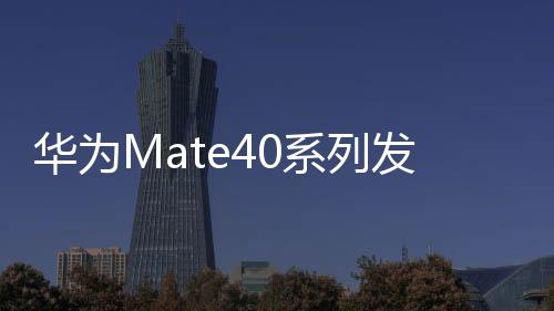 華為Mate40系列發布 首發搭載EMUI11帶來更多精彩【數碼&手機】風尚中國網