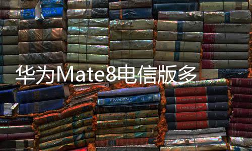 華為Mate8電信版多少錢？詳細(xì)參數(shù)詳細(xì)介紹？