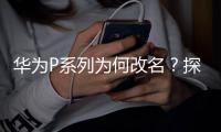 華為P系列為何改名？探索品牌更名背后的意義