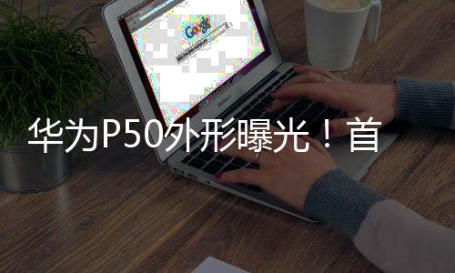 華為P50外形曝光!首次采用居中單挖孔屏