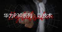 華為P30系列：以技術之力引領大眾影像藝術創作【數碼&手機】風尚中國網