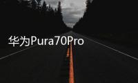 華為Pura70Pro+開箱上手：P系列的一次鳳凰涅槃