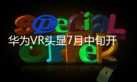 華為VR頭顯7月中旬開賣 成熟產品還須2年時間