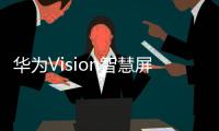 華為Vision智慧屏SE3將發(fā)布 主打AI攝像頭、超級(jí)投屏等功能