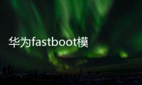 華為fastboot模式（華為fastboot模式怎么進(jìn)入）