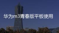 華為m3青春版平板使用技巧（華為平板M3青春版開箱體驗(yàn)）