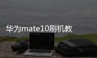 華為mate10刷機教程：一直重啟、忘了密碼怎么辦？手機刷機包下載