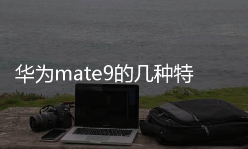 華為mate9的幾種特有功能,這些你都知道嗎怎么關閉