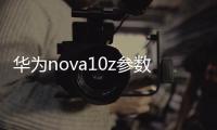 華為nova10z參數？（華為nova10參數配置）