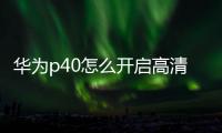 華為p40怎么開啟高清通話（華為P40怎么開啟應用鎖）