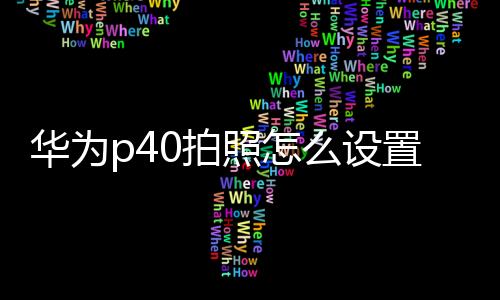 華為p40拍照怎么設置效果好（華為p40怎么設置兒童模式）