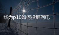 華為p10如何投屏到電視上（華為p10怎么投屏到電視）