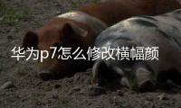 華為p7怎么修改橫幅顏色（華為p7如何導航欄顏色）