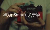 華為p8max（關于華為p8max的基本情況說明介紹）