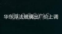 華東浮法玻璃出廠價上調,行業資訊