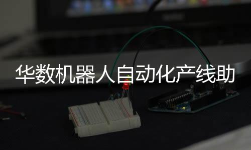 華數機器人自動化產線助力煙機行業解放勞動力