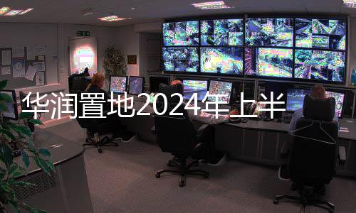 華潤置地2024年上半年股東應(yīng)占溢利同比下降25.4%