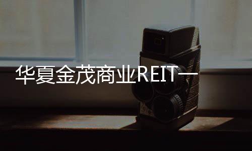 華夏金茂商業REIT一季度實現收入1462.13萬元 凈利潤281.87萬元