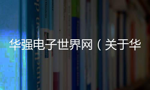 華強(qiáng)電子世界網(wǎng)（關(guān)于華強(qiáng)電子世界網(wǎng)的基本情況說明介紹）