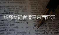 華裔女記者遭馬來西亞示威者罵“中國豬”【娛樂新聞】風尚中國網