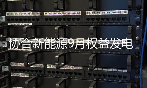 協合新能源9月權益發電量同比增57.13%,行業資訊