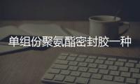 單組份聚氨酯密封膠一種環保新型材料