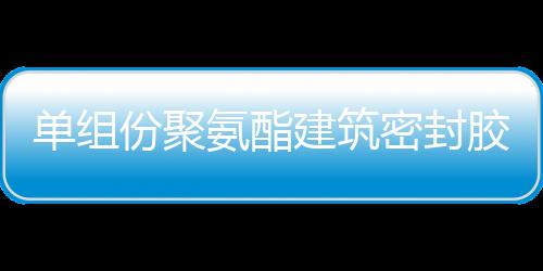 單組份聚氨酯建筑密封膠詳解