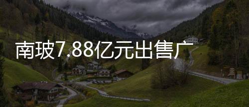 南玻7.88億元出售廣州南玻,企業新聞