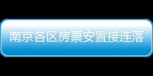 南京各區房票安置接連落地,能否為?樓市再添“一把火”?