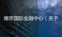 南京國際金融中心（關于南京國際金融中心的基本情況說明介紹）