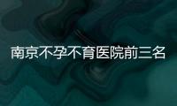 南京不孕不育醫(yī)院前三名大公開，2024哪家好一看便知