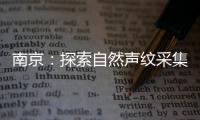 南京：探索自然聲紋采集 讓智能化監測“在線”