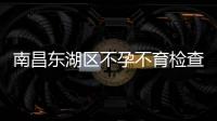 南昌東湖區不孕不育檢查費用介紹，2024這幾家醫院更專業