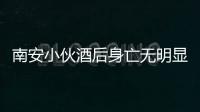 南安小伙酒后身亡無明顯外傷 警方尋找其消失的手機