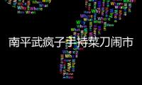 南平武瘋子手持菜刀鬧市游蕩 警察干凈利落制服