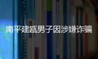 南平建甌男子因涉嫌詐騙犯罪 四處潛逃仍被抓