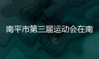 南平市第三屆運動會在南武體育館圓滿落幕