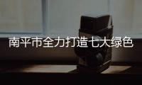 南平市全力打造七大綠色產業 工業日產值超5億元