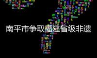 南平市爭取福建省級非遺保護專項資金百余萬元