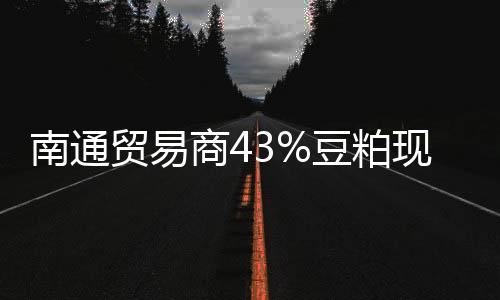 南通貿易商43%豆粕現貨報價穩中上調10元/噸