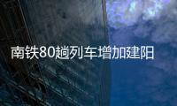 南鐵80趟列車增加建陽、建甌 南平南停靠站點