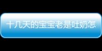 十幾天的寶寶老是吐奶怎么辦？寶寶吐奶的原因及解決方法