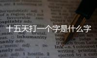 十五天打一個字是什么字（十五天打一個字）