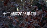 十二星座2023年4月財富運勢 2023年4月星座財利運勢詳解