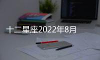 十二星座2022年8月事業(yè)運勢完整版 2022年8月星座事業(yè)運勢詳解