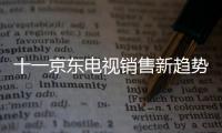 十一京東電視銷售新趨勢 傳統品牌的回歸與互聯網品牌的崛起