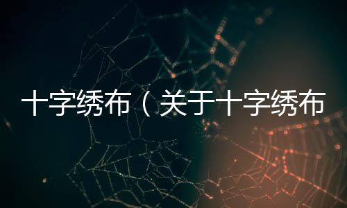 十字繡布（關(guān)于十字繡布的基本情況說明介紹）