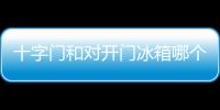 十字門和對開門冰箱哪個好？十字門冰箱和對開門冰箱的優缺點