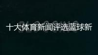 十大體育新聞評選藍球新聞體育今日頭條新聞